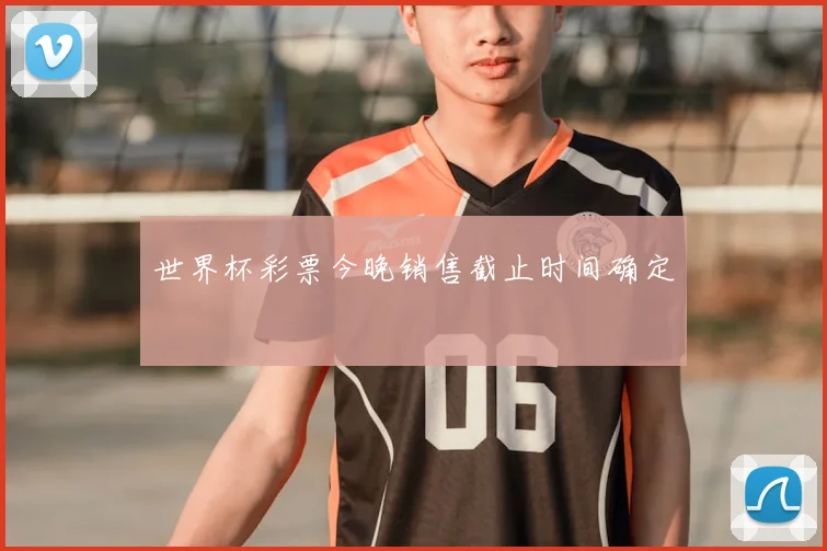 世界杯彩票今晚销售截止时间确定