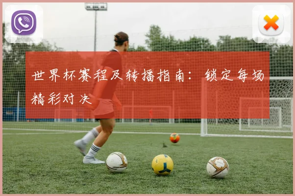 世界杯赛程及转播指南：锁定每场精彩对决