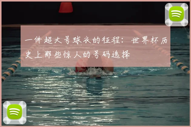 一件超大号球衣的征程：世界杯历史上那些惊人的号码选择