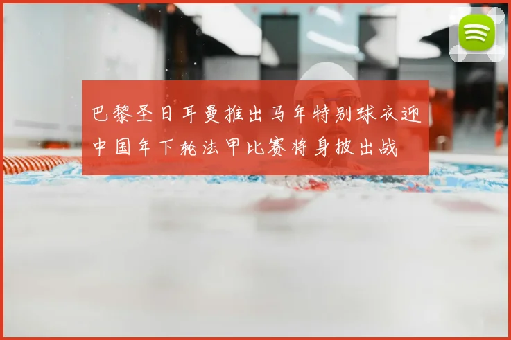 巴黎圣日耳曼推出马年特别球衣迎中国年下轮法甲比赛将身披出战