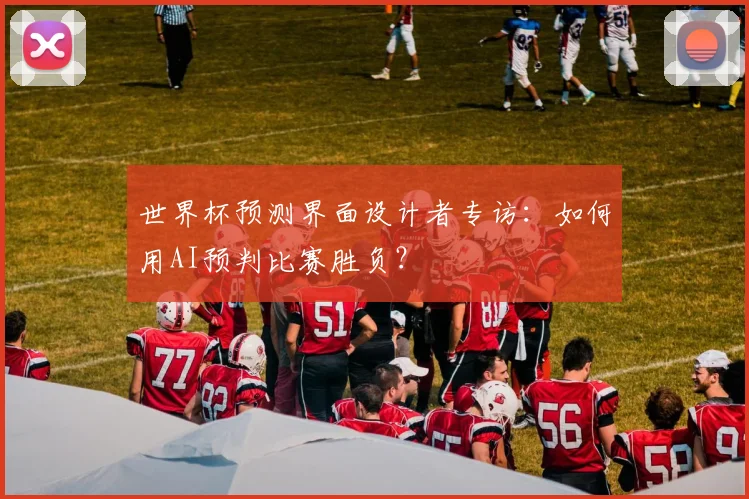 世界杯预测界面设计者专访：如何用AI预判比赛胜负？