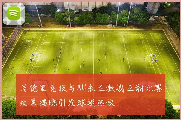 马德里竞技与AC米兰激战正酣比赛结果揭晓引发球迷热议