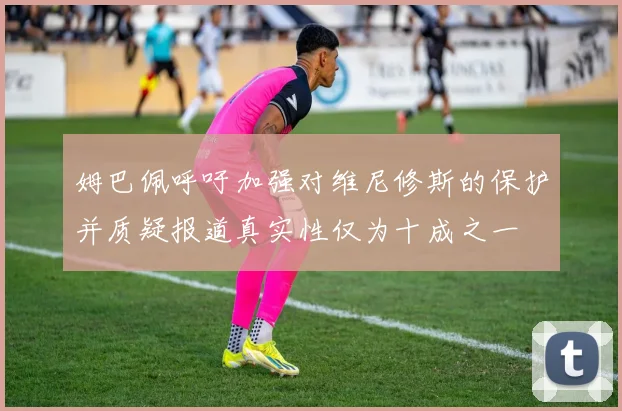 姆巴佩呼吁加强对维尼修斯的保护并质疑报道真实性仅为十成之一