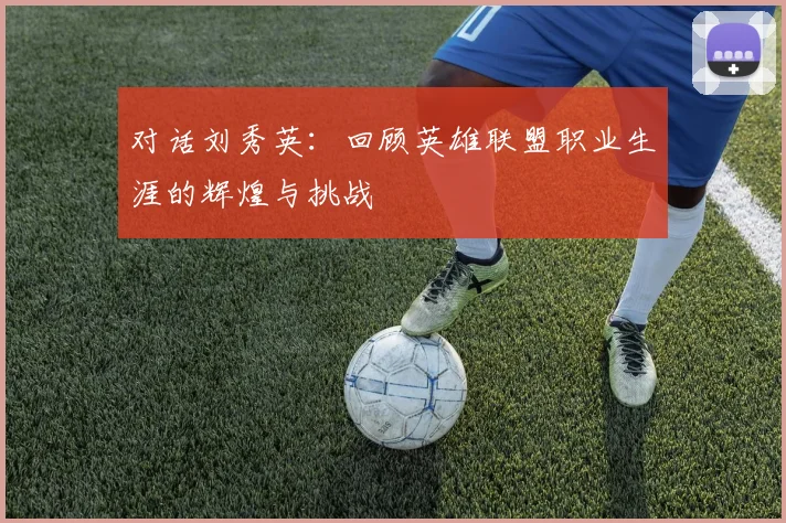 对话刘秀英：回顾英雄联盟职业生涯的辉煌与挑战