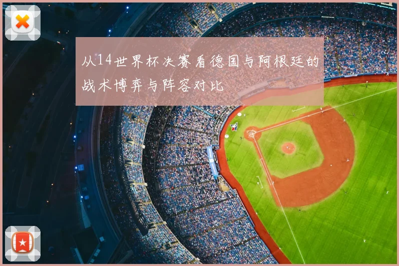 从14世界杯决赛看德国与阿根廷的战术博弈与阵容对比