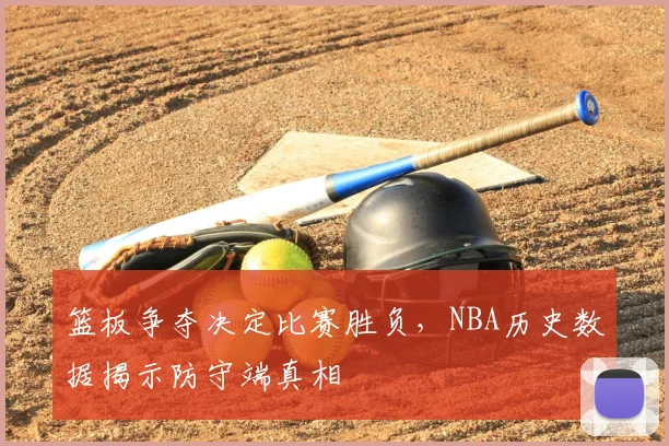 篮板争夺决定比赛胜负，NBA历史数据揭示防守端真相