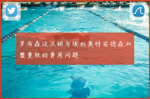 罗布森谈沃顿与埃利奥特安德森加盟曼联的费用问题