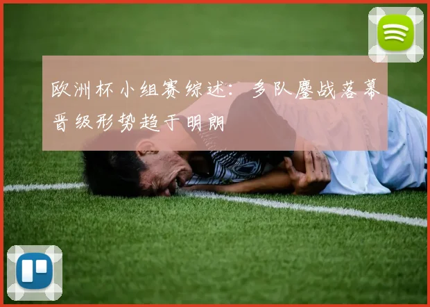 欧洲杯小组赛综述：多队鏖战落幕晋级形势趋于明朗