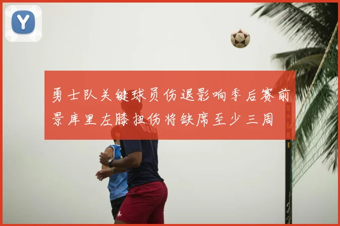 勇士队关键球员伤退影响季后赛前景库里左膝扭伤将缺席至少三周