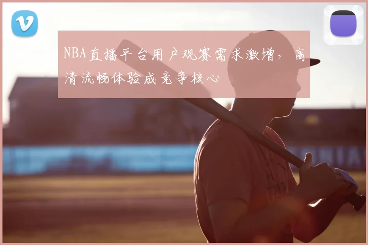 NBA直播平台用户观赛需求激增，高清流畅体验成竞争核心