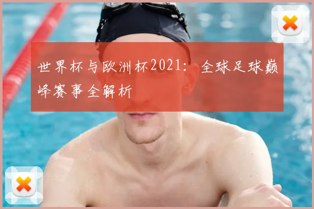 世界杯与欧洲杯2021：全球足球巅峰赛事全解析