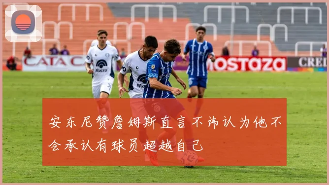 安东尼赞詹姆斯直言不讳认为他不会承认有球员超越自己