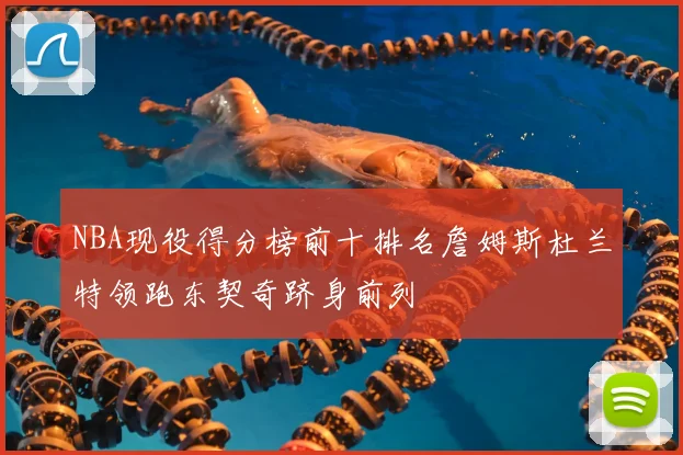 NBA现役得分榜前十排名詹姆斯杜兰特领跑东契奇跻身前列