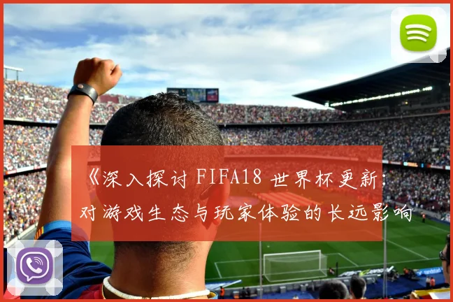 《深入探讨 FIFA18 世界杯更新:对游戏生态与玩家体验的长远影响》