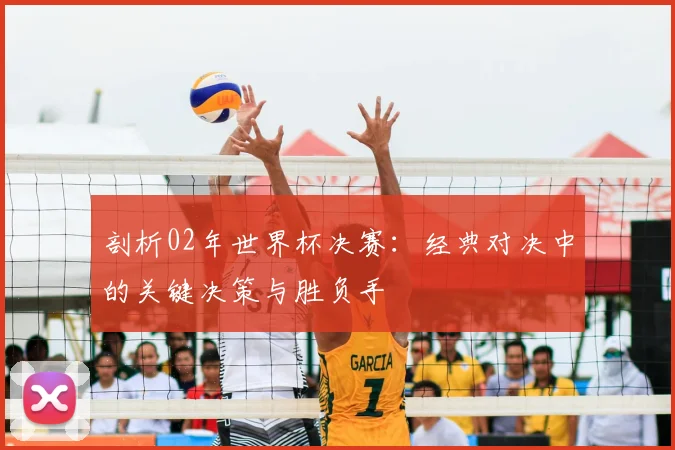 剖析02年世界杯决赛：经典对决中的关键决策与胜负手