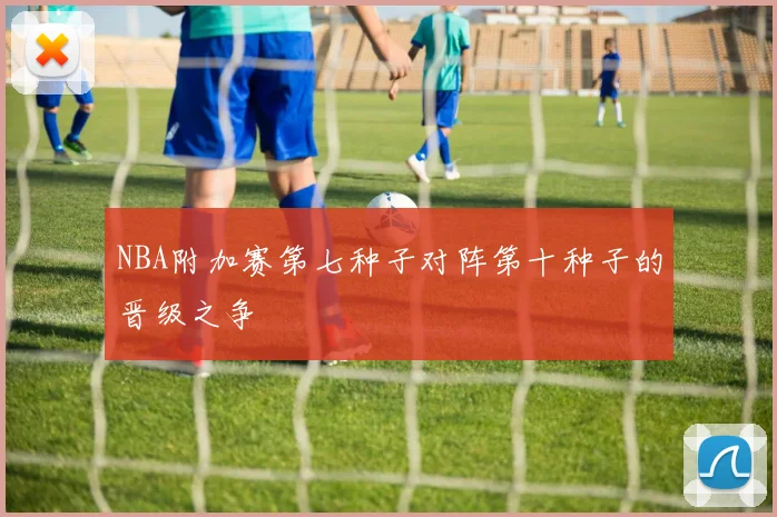 NBA附加赛第七种子对阵第十种子的晋级之争