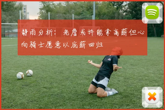静雨分析：老詹或许能拿高薪但心向骑士愿意以底薪回归