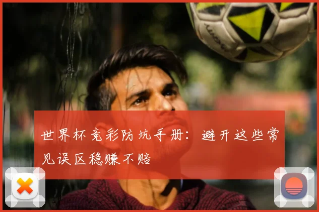 世界杯竞彩防坑手册:避开这些常见误区稳赚不赔