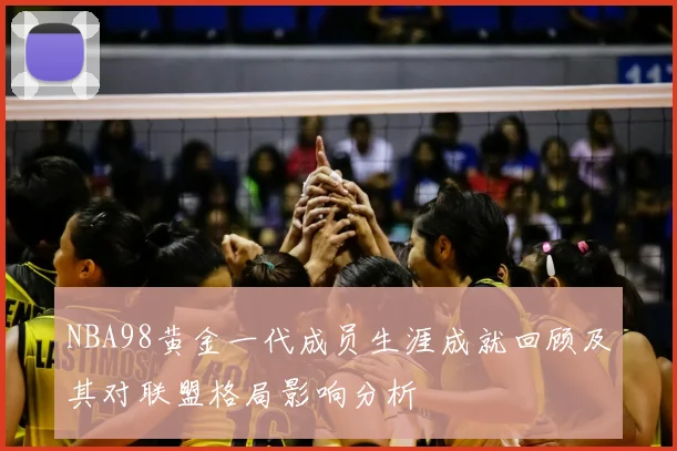 NBA98黄金一代成员生涯成就回顾及其对联盟格局影响分析
