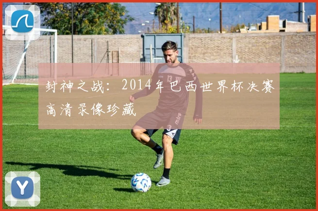 封神之战：2014年巴西世界杯决赛高清录像珍藏