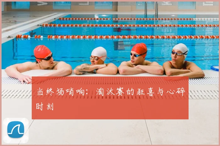 当终场哨响：淘汰赛的狂喜与心碎时刻