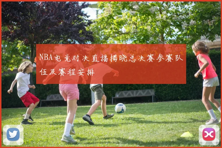 NBA电竞对决直播揭晓总决赛参赛队伍及赛程安排