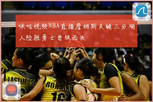 咪咕视频NBA直播詹姆斯关键三分湖人险胜勇士晋级西决