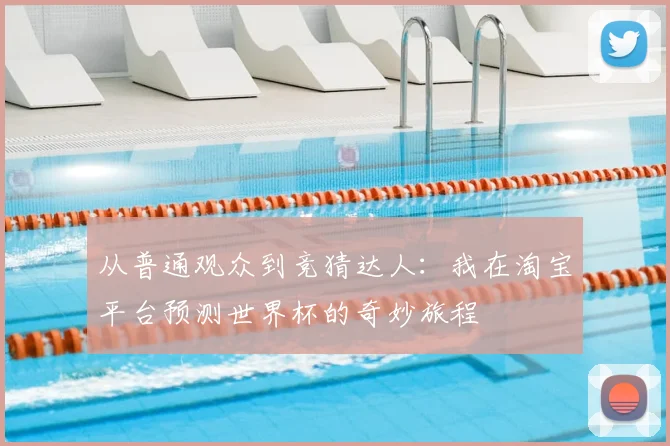 从普通观众到竞猜达人：我在淘宝平台预测世界杯的奇妙旅程