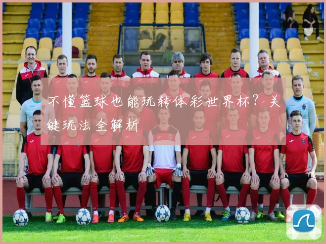 不懂篮球也能玩转体彩世界杯？关键玩法全解析