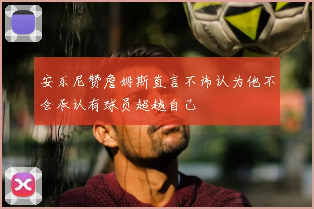 安东尼赞詹姆斯直言不讳认为他不会承认有球员超越自己