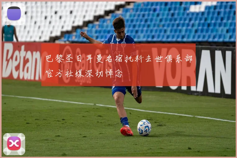 巴黎圣日耳曼名宿托科去世俱乐部官方社媒深切悼念