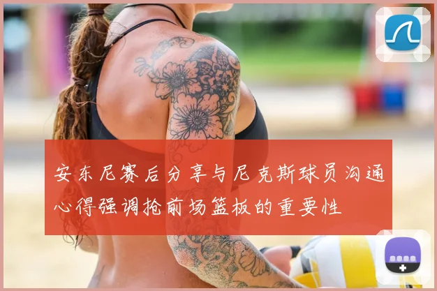 安东尼赛后分享与尼克斯球员沟通心得强调抢前场篮板的重要性