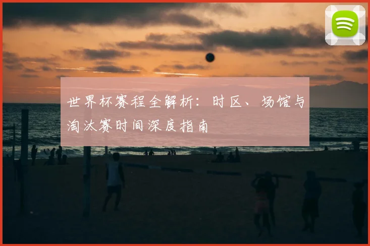 世界杯赛程全解析：时区、场馆与淘汰赛时间深度指南