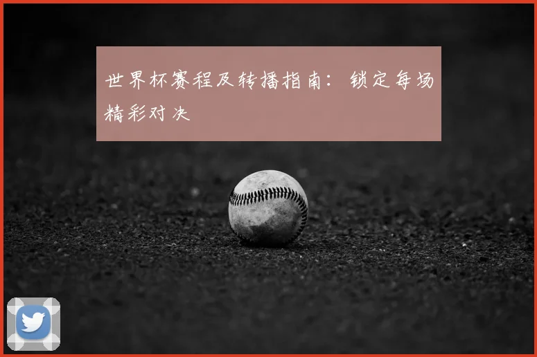 世界杯赛程及转播指南:锁定每场精彩对决