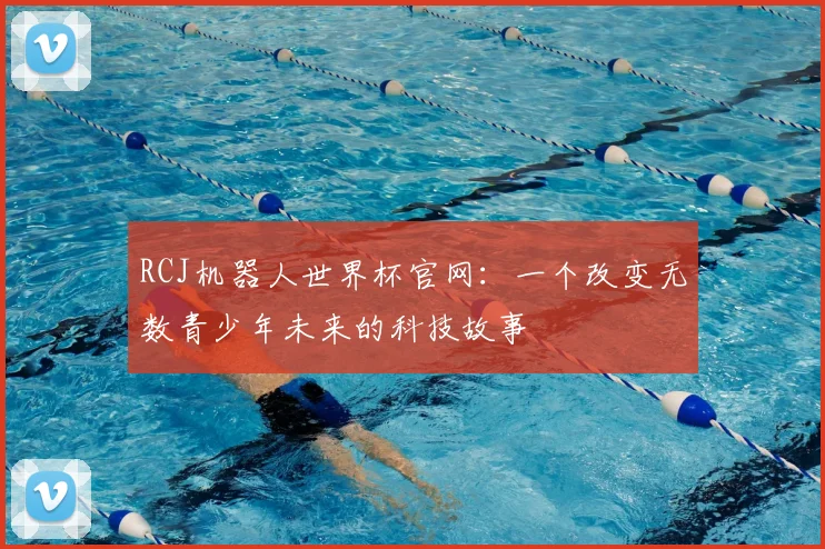 RCJ机器人世界杯官网：一个改变无数青少年未来的科技故事
