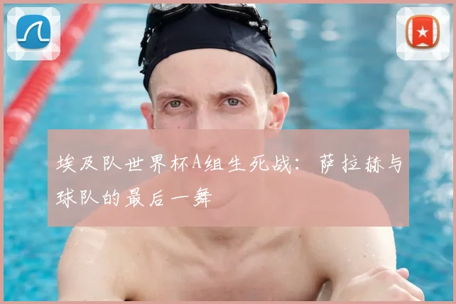 埃及队世界杯A组生死战：萨拉赫与球队的最后一舞