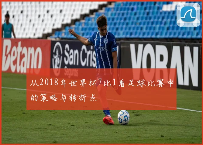 从2018年世界杯7比1看足球比赛中的策略与转折点