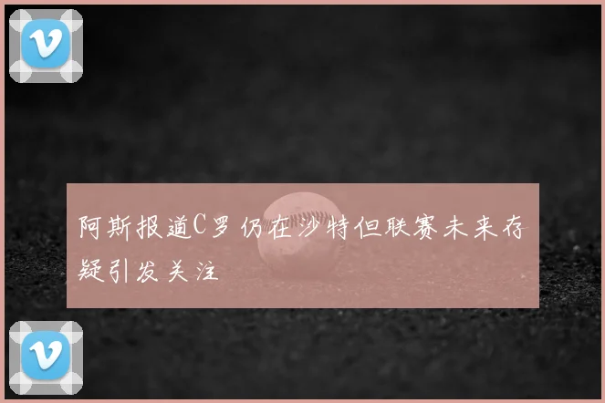 阿斯报道C罗仍在沙特但联赛未来存疑引发关注