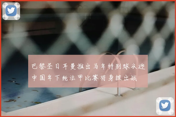 巴黎圣日耳曼推出马年特别球衣迎中国年下轮法甲比赛将身披出战