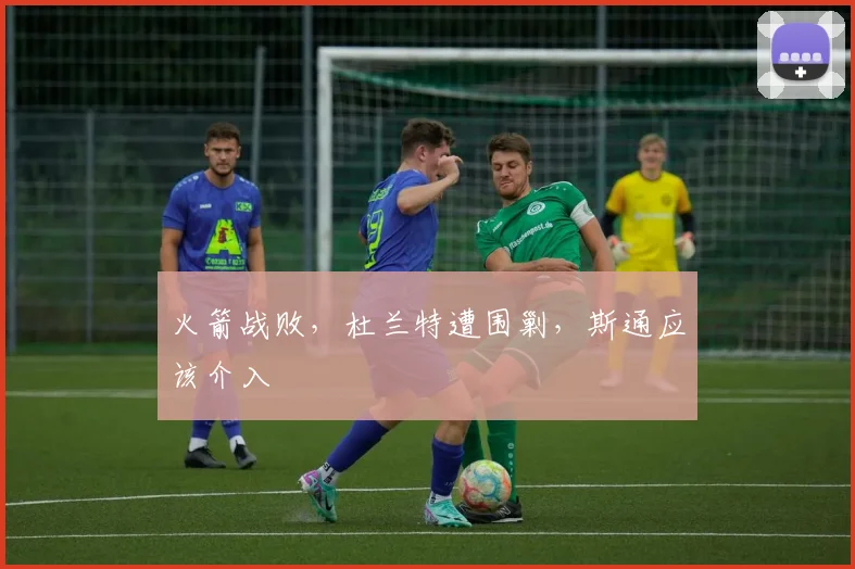 火箭战败，杜兰特遭围剿，斯通应该介入