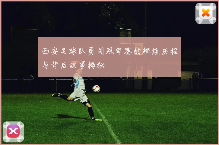西安足球队勇闯冠军赛的辉煌历程与背后故事揭秘