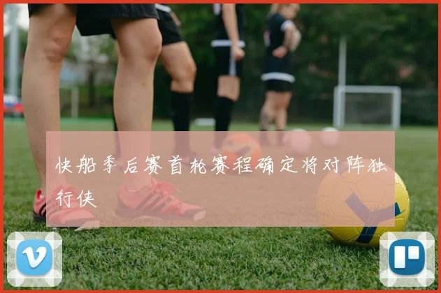 快船季后赛首轮赛程确定将对阵独行侠