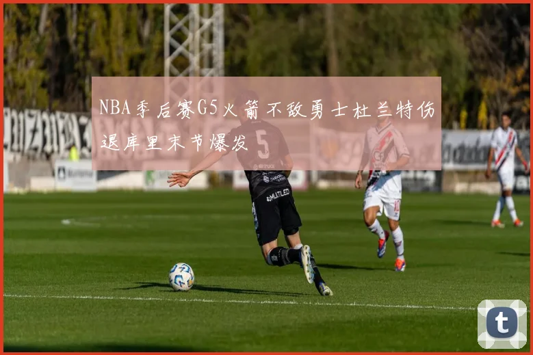 NBA季后赛G5火箭不敌勇士杜兰特伤退库里末节爆发