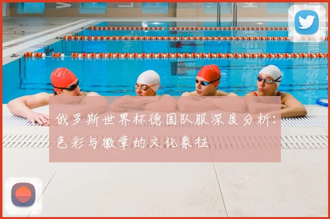 俄罗斯世界杯德国队服深度分析:色彩与徽章的文化象征