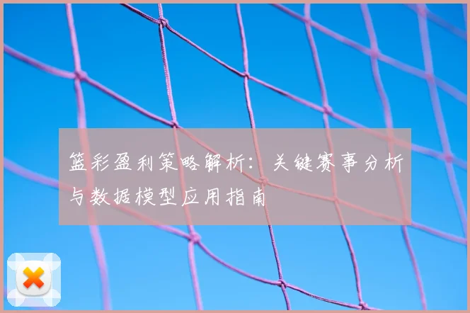 篮彩盈利策略解析：关键赛事分析与数据模型应用指南