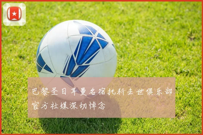 巴黎圣日耳曼名宿托科去世俱乐部官方社媒深切悼念