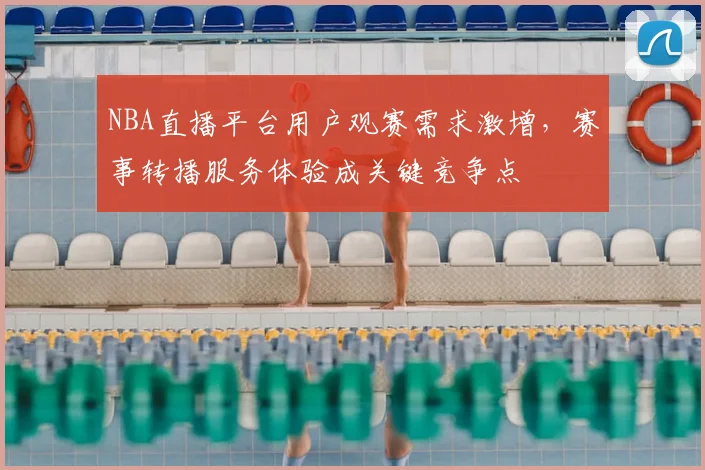 NBA直播平台用户观赛需求激增，赛事转播服务体验成关键竞争点
