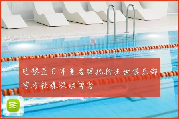 巴黎圣日耳曼名宿托科去世俱乐部官方社媒深切悼念