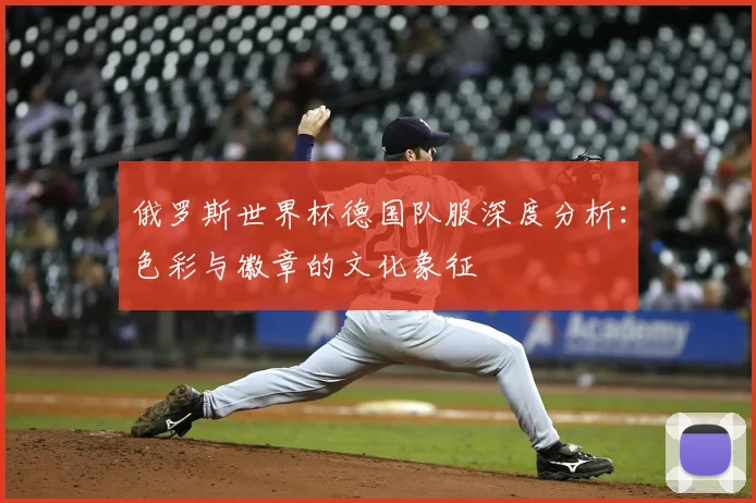 俄罗斯世界杯德国队服深度分析：色彩与徽章的文化象征