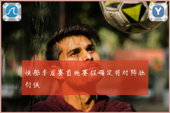 快船季后赛首轮赛程确定将对阵独行侠